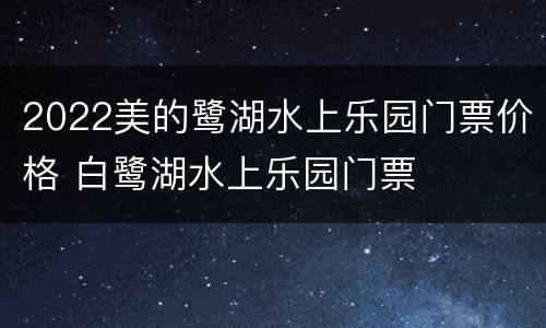 2022美的鹭湖水上乐园门票价格 白鹭湖水上乐园门票