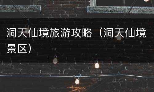 洞天仙境旅游攻略（洞天仙境景区）