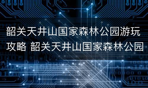 韶关天井山国家森林公园游玩攻略 韶关天井山国家森林公园游玩攻略图