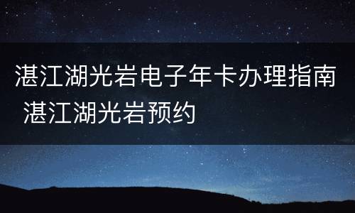 湛江湖光岩电子年卡办理指南 湛江湖光岩预约