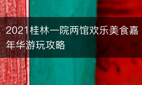 2021桂林一院两馆欢乐美食嘉年华游玩攻略