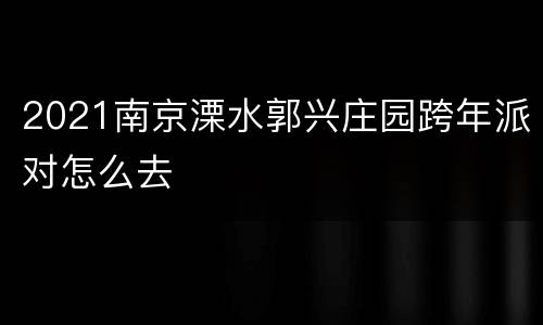 2021南京溧水郭兴庄园跨年派对怎么去