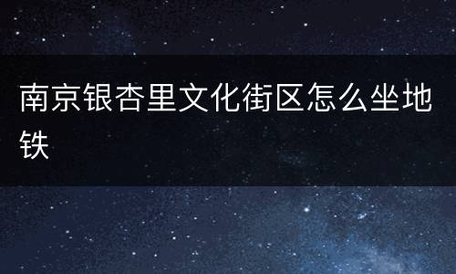 南京银杏里文化街区怎么坐地铁