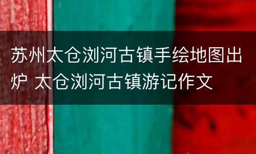 苏州太仓浏河古镇手绘地图出炉 太仓浏河古镇游记作文
