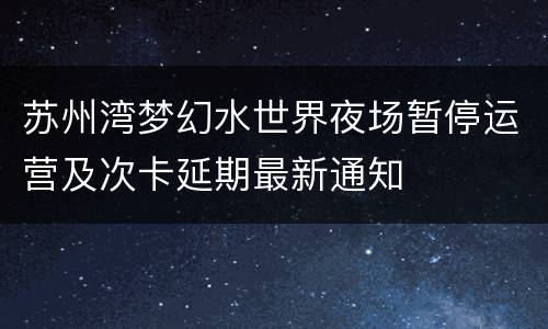 苏州湾梦幻水世界夜场暂停运营及次卡延期最新通知