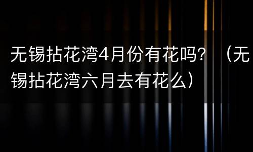 无锡拈花湾4月份有花吗？（无锡拈花湾六月去有花么）