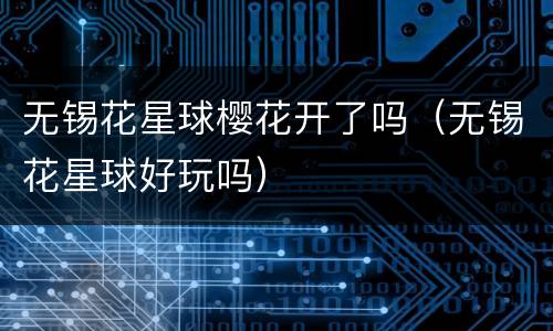 无锡花星球樱花开了吗（无锡花星球好玩吗）