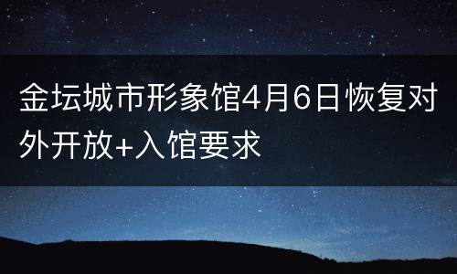 金坛城市形象馆4月6日恢复对外开放+入馆要求