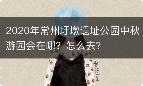 2020年常州圩墩遗址公园中秋游园会在哪？怎么去？