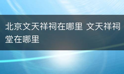 北京文天祥祠在哪里 文天祥祠堂在哪里