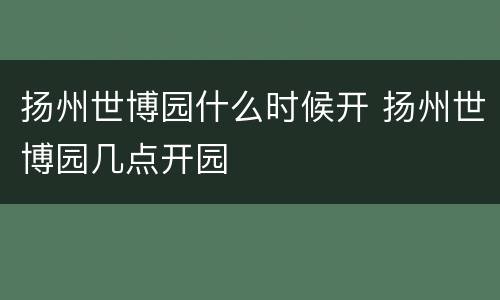 扬州世博园什么时候开 扬州世博园几点开园