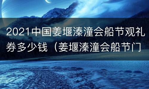 2021中国姜堰溱潼会船节观礼券多少钱（姜堰溱潼会船节门票）