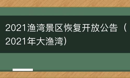 2021渔湾景区恢复开放公告（2021年大渔湾）