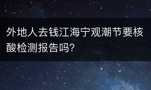 外地人去钱江海宁观潮节要核酸检测报告吗？