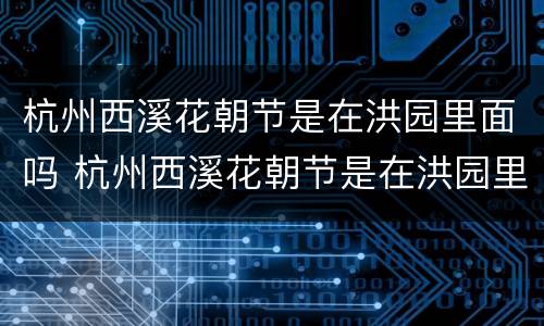 杭州西溪花朝节是在洪园里面吗 杭州西溪花朝节是在洪园里面吗还是外面