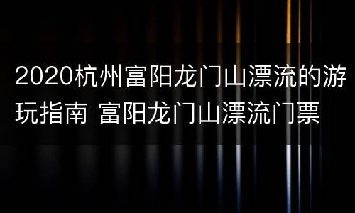 2020杭州富阳龙门山漂流的游玩指南 富阳龙门山漂流门票