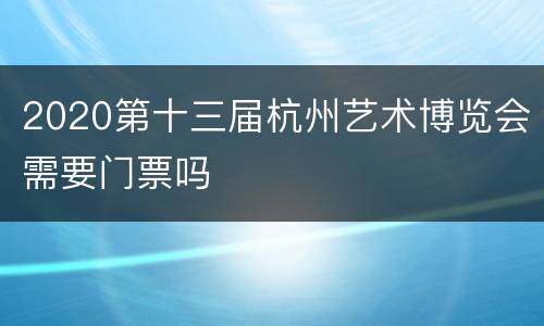 2020第十三届杭州艺术博览会需要门票吗