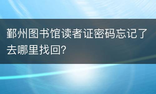 鄞州图书馆读者证密码忘记了去哪里找回？