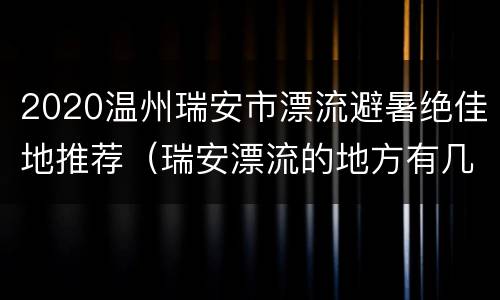 2020温州瑞安市漂流避暑绝佳地推荐（瑞安漂流的地方有几个哪个地方好玩）