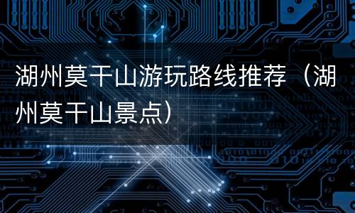 湖州莫干山游玩路线推荐（湖州莫干山景点）