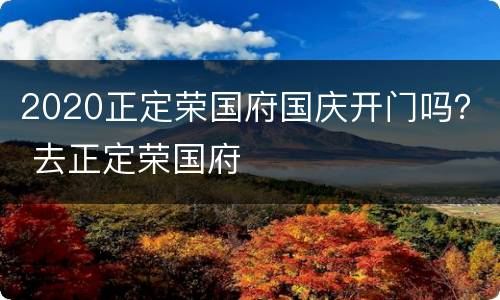 2020正定荣国府国庆开门吗？ 去正定荣国府