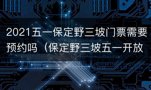 2021五一保定野三坡门票需要预约吗（保定野三坡五一开放吗）