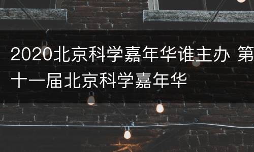 2020北京科学嘉年华谁主办 第十一届北京科学嘉年华