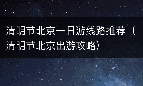 清明节北京一日游线路推荐（清明节北京出游攻略）