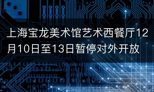 上海宝龙美术馆艺术西餐厅12月10日至13日暂停对外开放