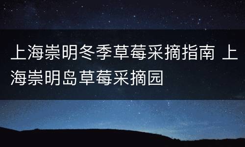 上海崇明冬季草莓采摘指南 上海崇明岛草莓采摘园