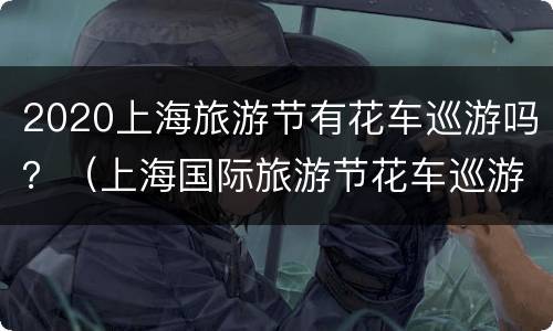 2020上海旅游节有花车巡游吗？（上海国际旅游节花车巡游）