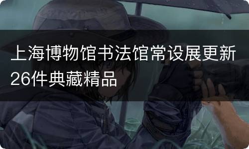 上海博物馆书法馆常设展更新26件典藏精品
