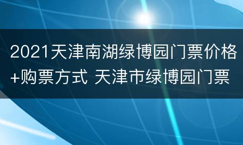 2021天津南湖绿博园门票价格+购票方式 天津市绿博园门票价格