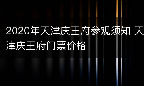 2020年天津庆王府参观须知 天津庆王府门票价格