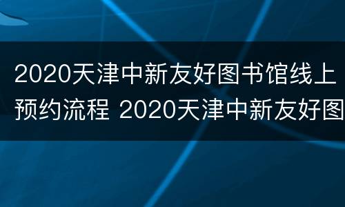 2020天津中新友好图书馆线上预约流程 2020天津中新友好图书馆线上预约流程图