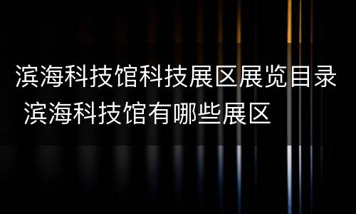 滨海科技馆科技展区展览目录 滨海科技馆有哪些展区