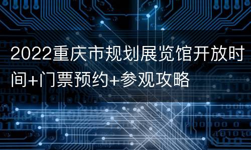 2022重庆市规划展览馆开放时间+门票预约+参观攻略