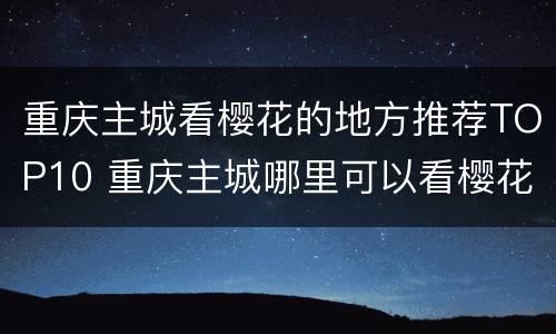 重庆主城看樱花的地方推荐TOP10 重庆主城哪里可以看樱花