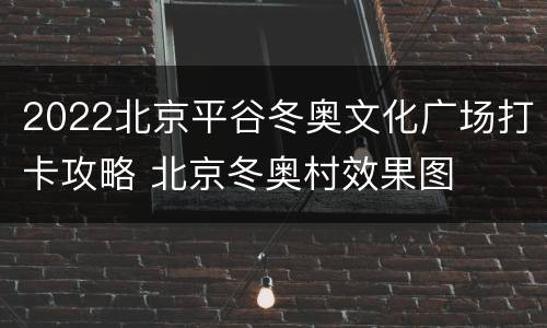 2022北京平谷冬奥文化广场打卡攻略 北京冬奥村效果图