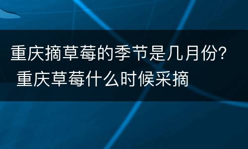 重庆摘草莓的季节是几月份？ 重庆草莓什么时候采摘