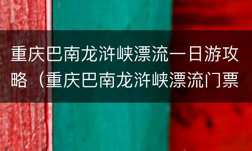 重庆巴南龙浒峡漂流一日游攻略（重庆巴南龙浒峡漂流门票）