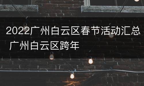 2022广州白云区春节活动汇总 广州白云区跨年