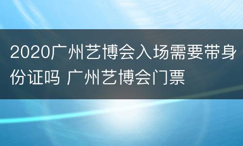 2020广州艺博会入场需要带身份证吗 广州艺博会门票