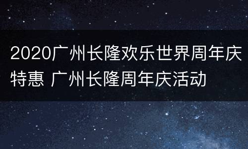 2020广州长隆欢乐世界周年庆特惠 广州长隆周年庆活动
