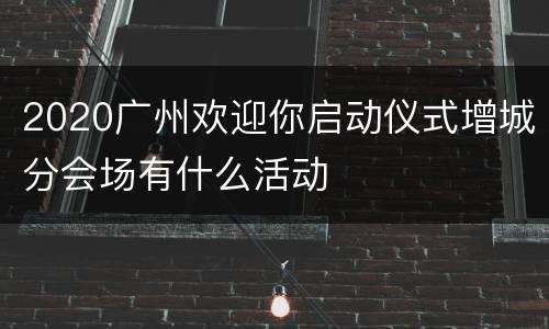 2020广州欢迎你启动仪式增城分会场有什么活动