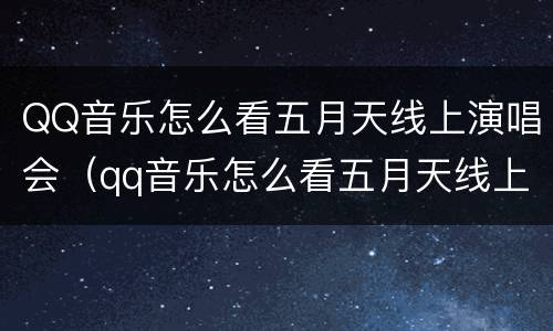 QQ音乐怎么看五月天线上演唱会（qq音乐怎么看五月天线上演唱会的）