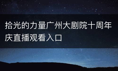 拾光的力量广州大剧院十周年庆直播观看入口