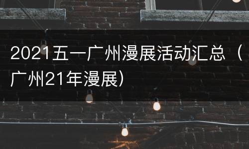2021五一广州漫展活动汇总（广州21年漫展）