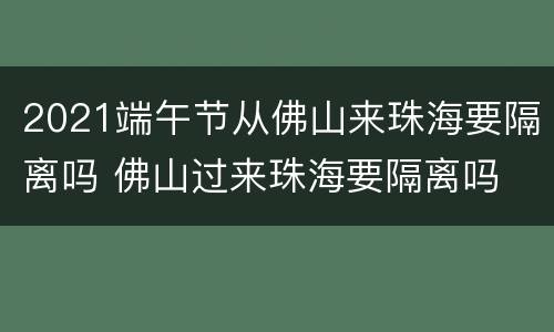 2021端午节从佛山来珠海要隔离吗 佛山过来珠海要隔离吗