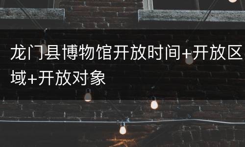 龙门县博物馆开放时间+开放区域+开放对象